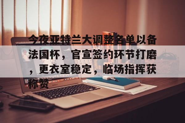 今夜亚特兰大调整名单以备法国杯，官宣签约环节打磨，更衣室稳定，临场指挥获称赞的简单介绍九游娱乐网站
